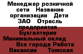 Менеджер розничной сети › Название организации ­ Дети, ЗАО › Отрасль предприятия ­ Бухгалтерия › Минимальный оклад ­ 25 000 - Все города Работа » Вакансии   . Томская обл.,Кедровый г.